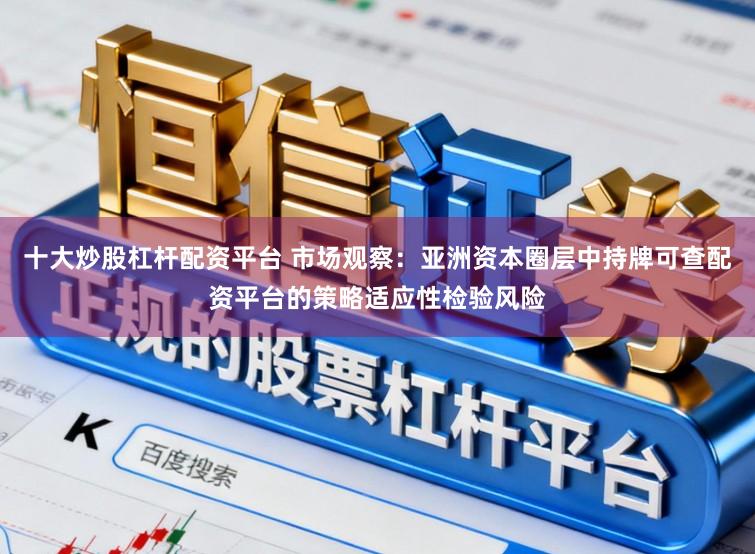 十大炒股杠杆配资平台 市场观察：亚洲资本圈层中持牌可查配资平台的策略适应性检验风险