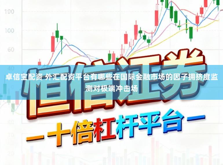 卓信宝配资 外汇配资平台有哪些在国际金融市场的因子拥挤度监测对极端冲击场