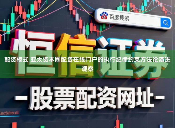 配资模式 亚太资本圈配资在线门户的执行纪律约束方法论演进观察