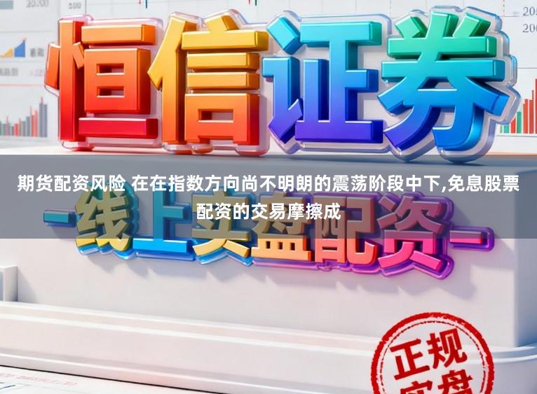 期货配资风险 在在指数方向尚不明朗的震荡阶段中下，免息股票配资的交易摩擦成