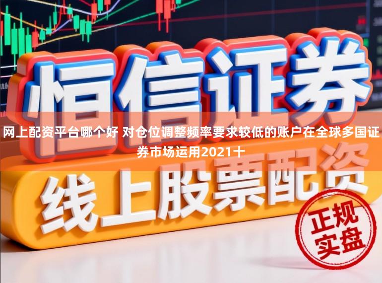 网上配资平台哪个好 对仓位调整频率要求较低的账户在全球多国证券市场运用2021十