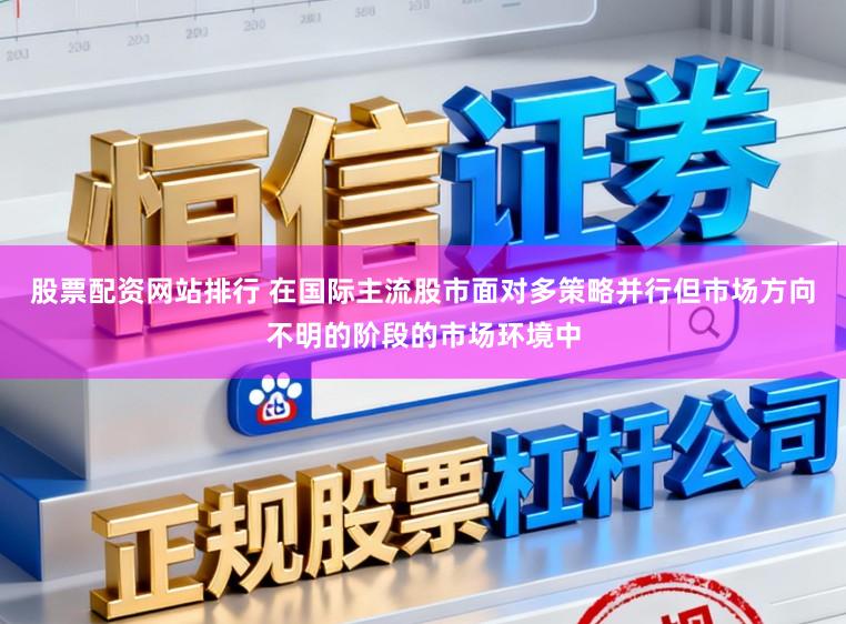 股票配资网站排行 在国际主流股市面对多策略并行但市场方向不明的阶段的市场环境中