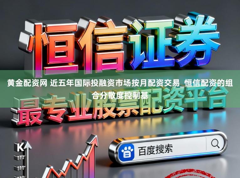 黄金配资网 近五年国际投融资市场按月配资交易_恒信配资的组合分散度控制基