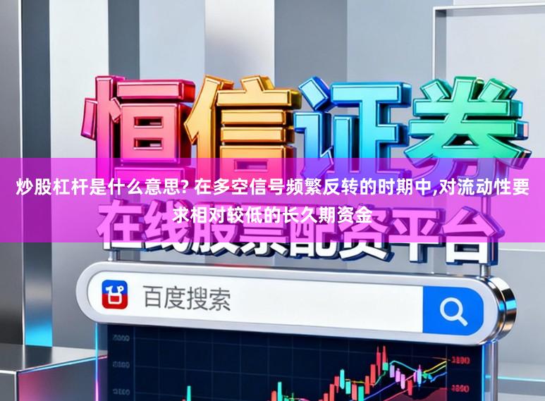 炒股杠杆是什么意思? 在多空信号频繁反转的时期中，对流动性要求相对较低的长久期资金