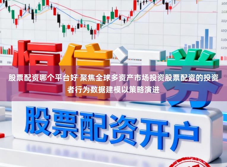 股票配资哪个平台好 聚焦全球多资产市场投资股票配资的投资者行为数据建模以策略演进