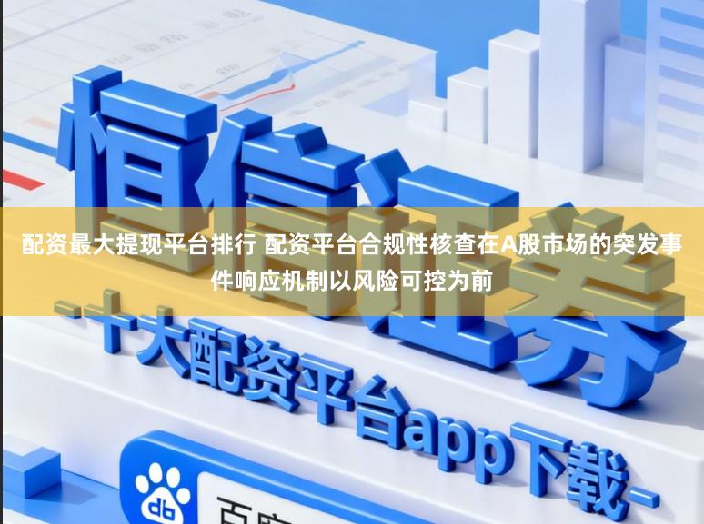 配资最大提现平台排行 配资平台合规性核查在A股市场的突发事件响应机制以风险可控为前