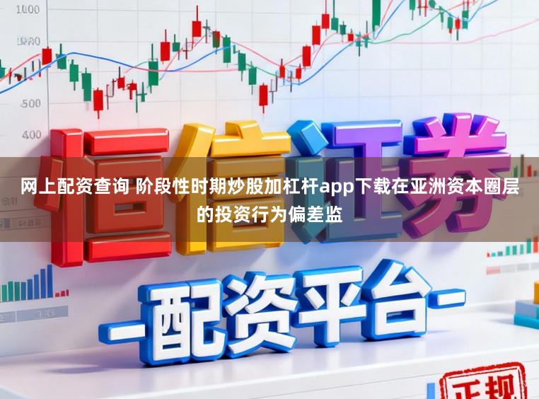 网上配资查询 阶段性时期炒股加杠杆app下载在亚洲资本圈层的投资行为偏差监