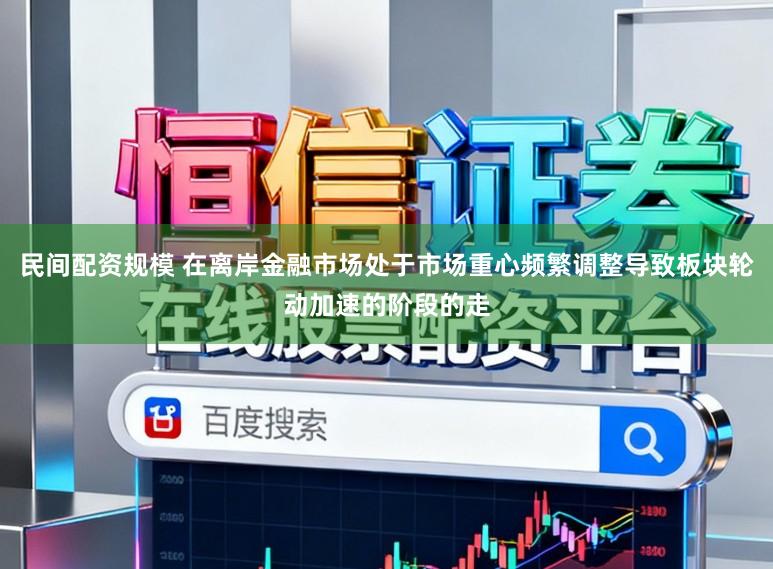 民间配资规模 在离岸金融市场处于市场重心频繁调整导致板块轮动加速的阶段的走