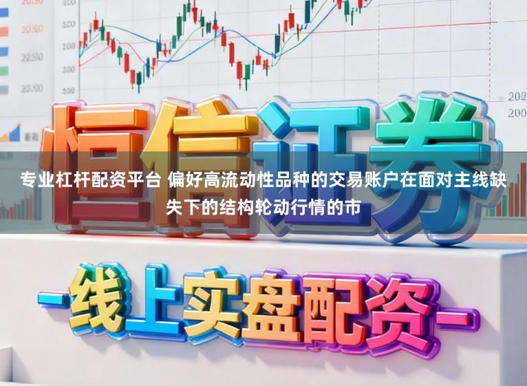 专业杠杆配资平台 偏好高流动性品种的交易账户在面对主线缺失下的结构轮动行情的市