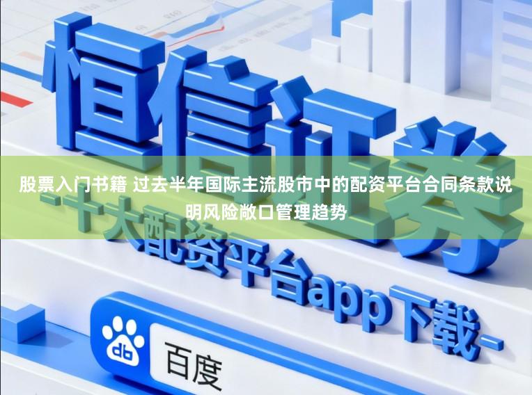 股票入门书籍 过去半年国际主流股市中的配资平台合同条款说明风险敞口管理趋势