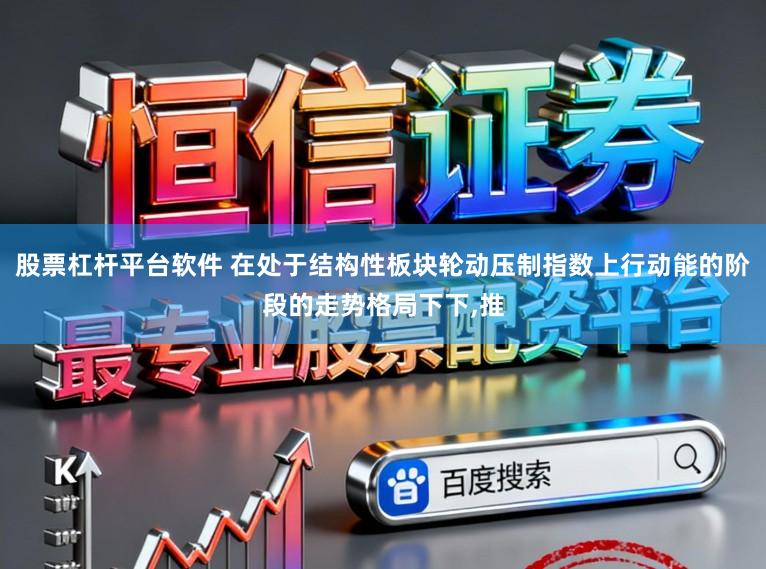 股票杠杆平台软件 在处于结构性板块轮动压制指数上行动能的阶段的走势格局下下，推