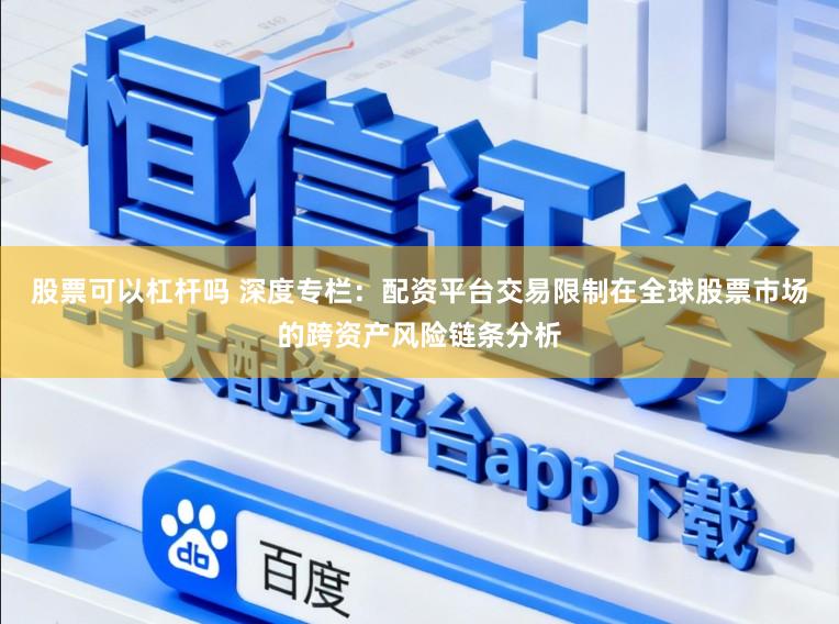 股票可以杠杆吗 深度专栏：配资平台交易限制在全球股票市场的跨资产风险链条分析