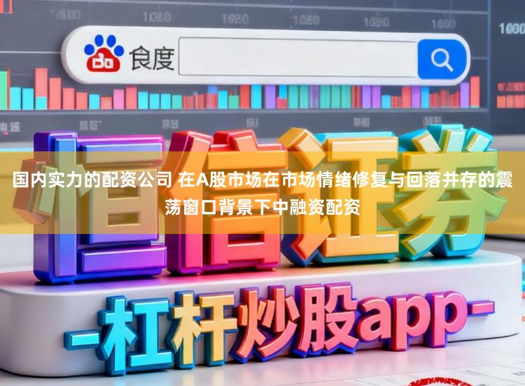 国内实力的配资公司 在A股市场在市场情绪修复与回落并存的震荡窗口背景下中融资配资