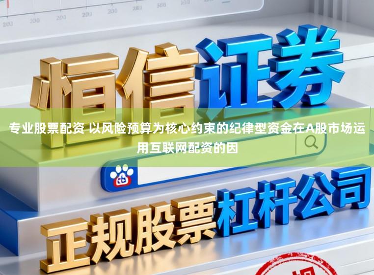 专业股票配资 以风险预算为核心约束的纪律型资金在A股市场运用互联网配资的因