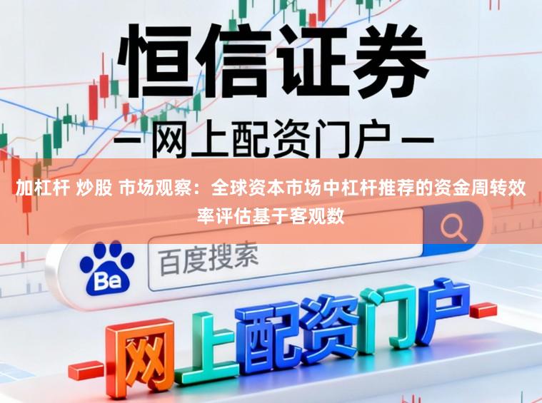 加杠杆 炒股 市场观察:全球资本市场中杠杆推荐的资金周转效率评估基于客观数