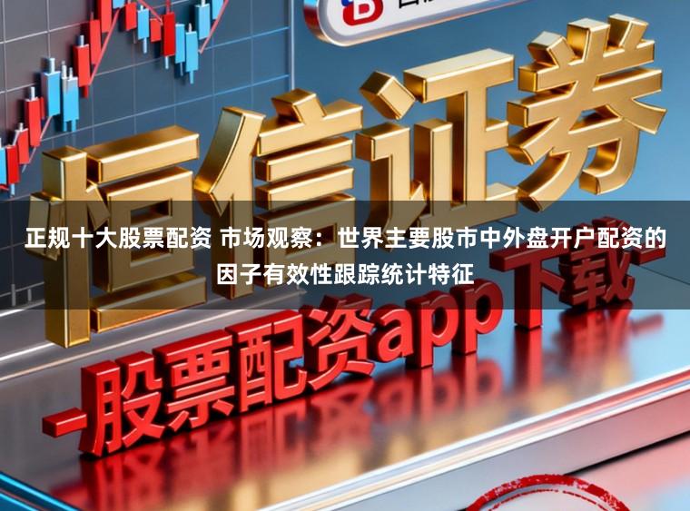 正规十大股票配资 市场观察：世界主要股市中外盘开户配资的因子有效性跟踪统计特征