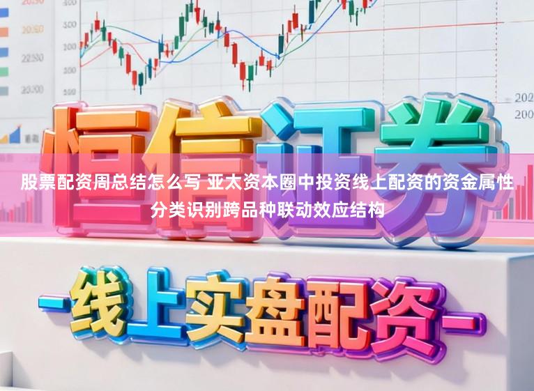 股票配资周总结怎么写 亚太资本圈中投资线上配资的资金属性分类识别跨品种联动效应结构