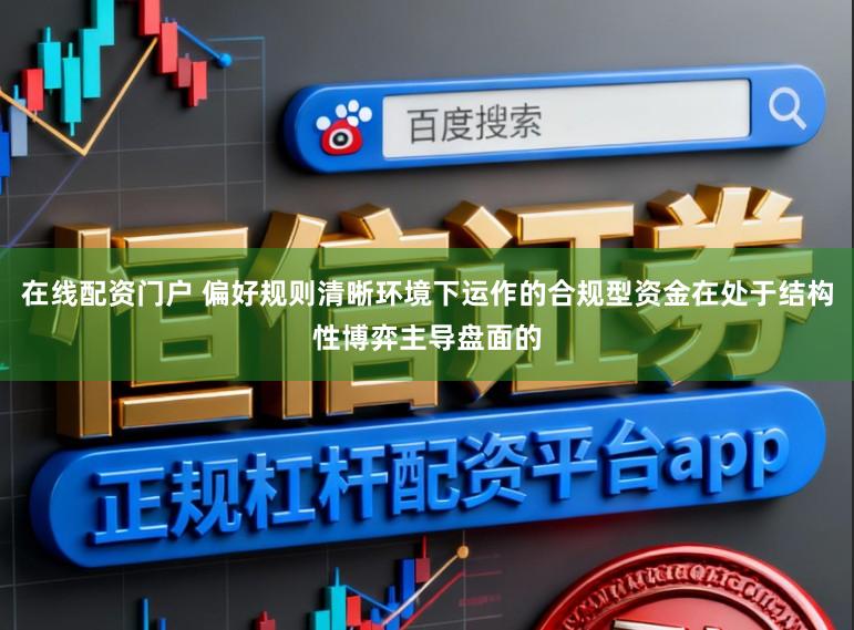 在线配资门户 偏好规则清晰环境下运作的合规型资金在处于结构性博弈主导盘面的