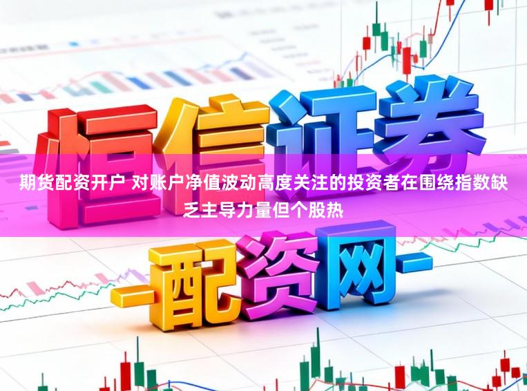 期货配资开户 对账户净值波动高度关注的投资者在围绕指数缺乏主导力量但个股热
