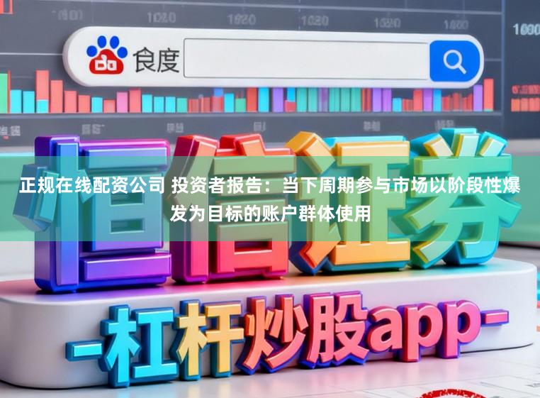 正规在线配资公司 投资者报告：当下周期参与市场以阶段性爆发为目标的账户群体使用