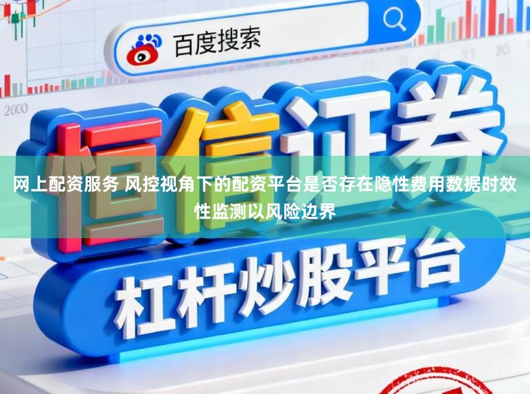 网上配资服务 风控视角下的配资平台是否存在隐性费用数据时效性监测以风险边界