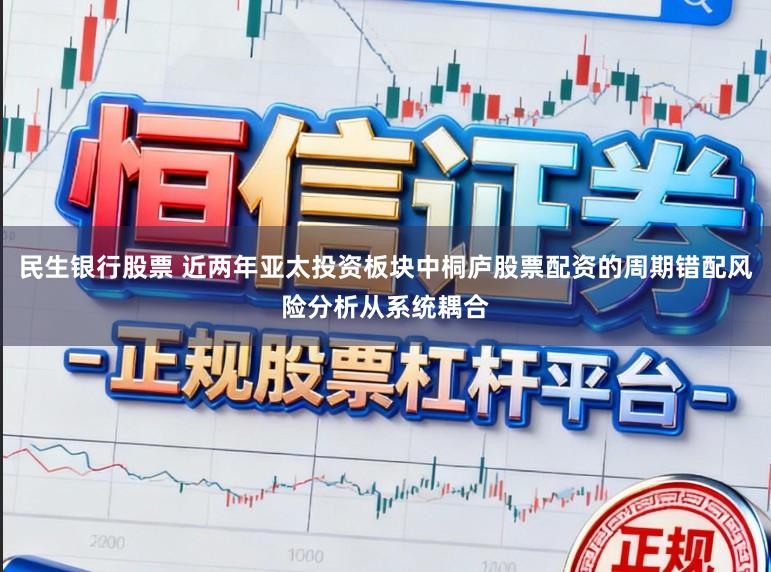 民生银行股票 近两年亚太投资板块中桐庐股票配资的周期错配风险分析从系统耦合