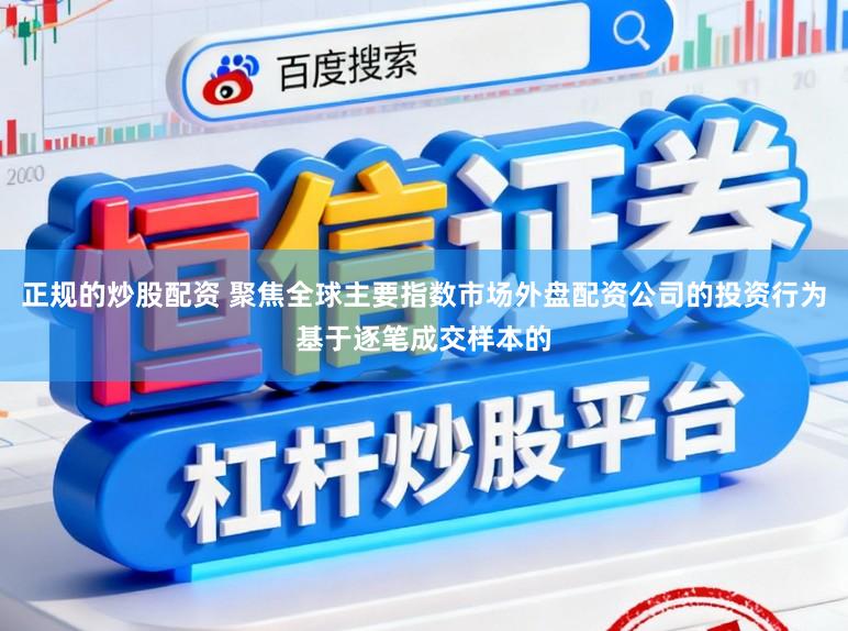 正规的炒股配资 聚焦全球主要指数市场外盘配资公司的投资行为基于逐笔成交样本的