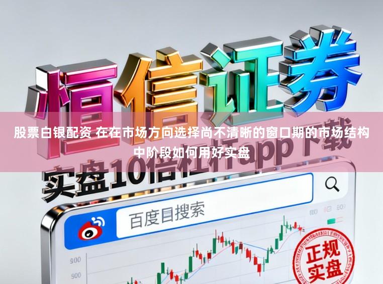 股票白银配资 在在市场方向选择尚不清晰的窗口期的市场结构中阶段如何用好实盘