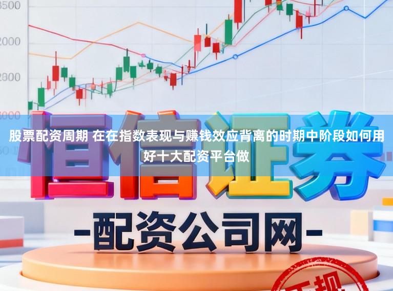 股票配资周期 在在指数表现与赚钱效应背离的时期中阶段如何用好十大配资平台做