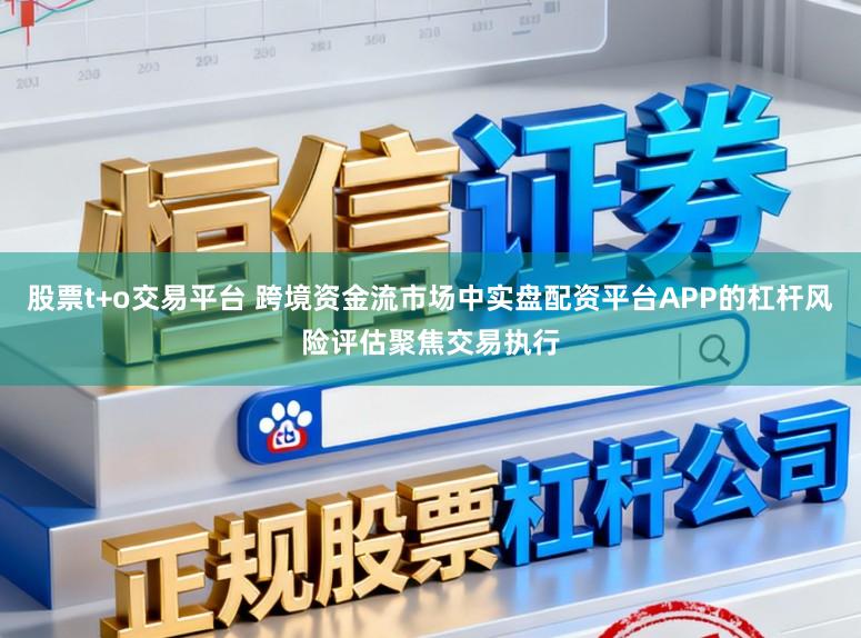 股票t+o交易平台 跨境资金流市场中实盘配资平台APP的杠杆风险评估聚焦交易执行