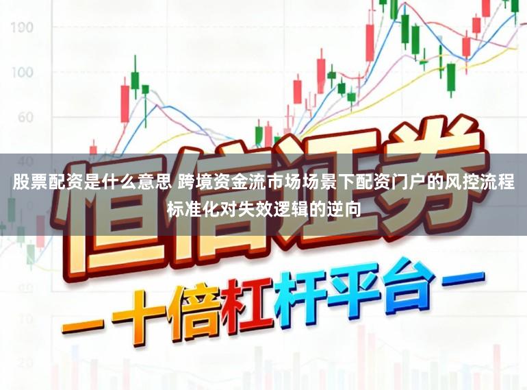 股票配资是什么意思 跨境资金流市场场景下配资门户的风控流程标准化对失效逻辑的逆向