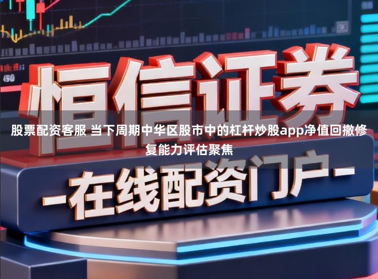 股票配资客服 当下周期中华区股市中的杠杆炒股app净值回撤修复能力评估聚焦