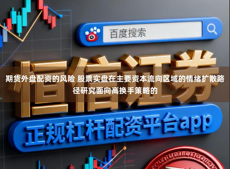 期货外盘配资的风险 股票实盘在主要资本流向区域的情绪扩散路径研究面向高换手策略的