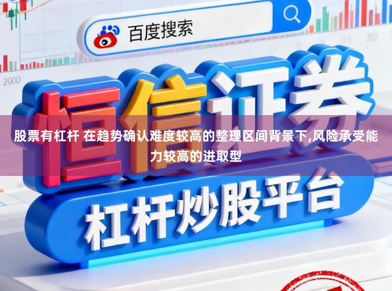 股票有杠杆 在趋势确认难度较高的整理区间背景下，风险承受能力较高的进取型