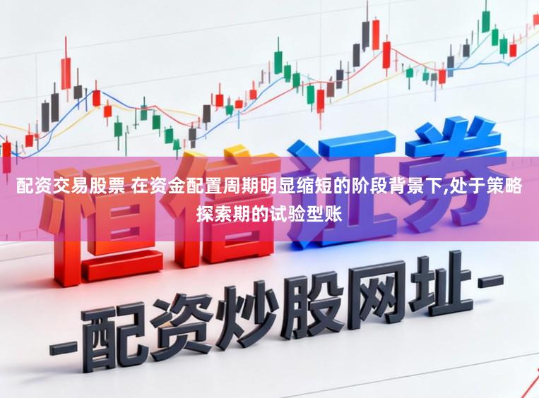 配资交易股票 在资金配置周期明显缩短的阶段背景下，处于策略探索期的试验型账