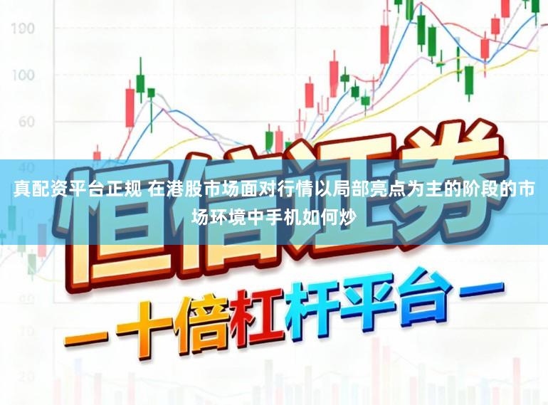真配资平台正规 在港股市场面对行情以局部亮点为主的阶段的市场环境中手机如何炒