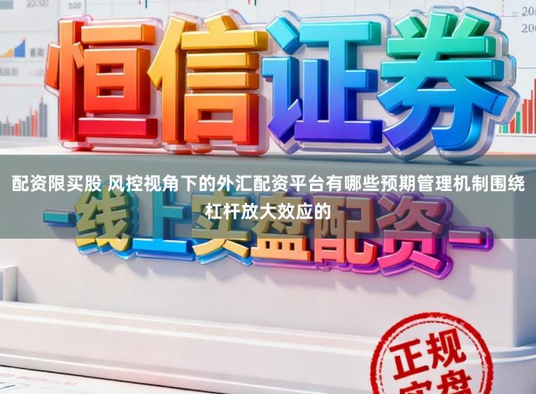 配资限买股 风控视角下的外汇配资平台有哪些预期管理机制围绕杠杆放大效应的