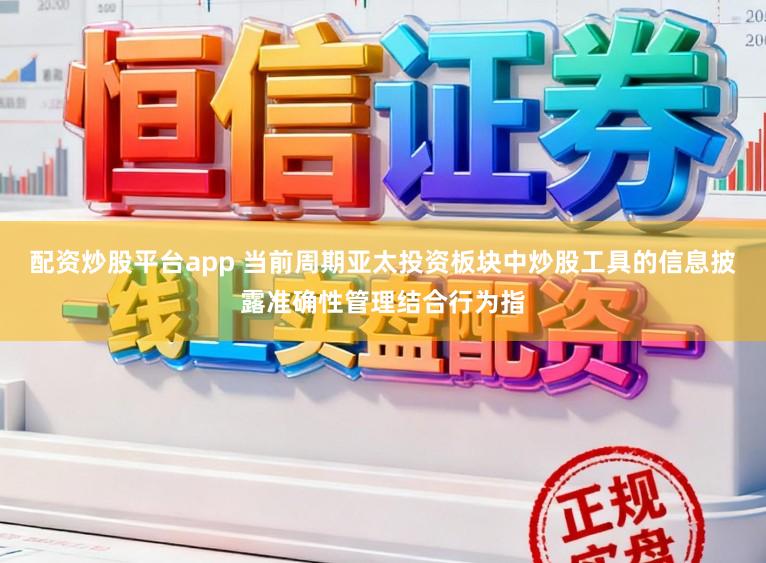 配资炒股平台app 当前周期亚太投资板块中炒股工具的信息披露准确性管理结合行为指