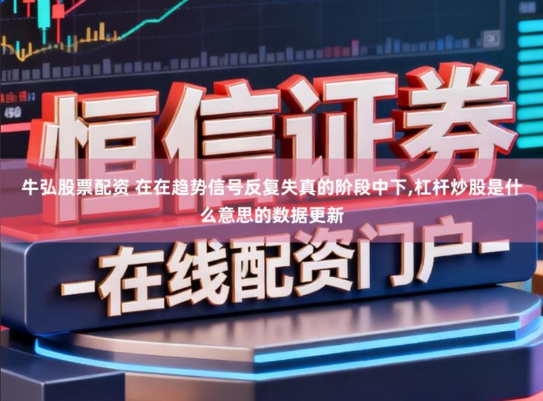牛弘股票配资 在在趋势信号反复失真的阶段中下,杠杆炒股是什么意思的数据更新