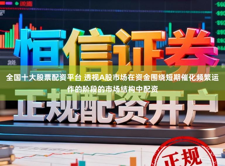 全国十大股票配资平台 透视A股市场在资金围绕短期催化频繁运作的阶段的市场结构中配资