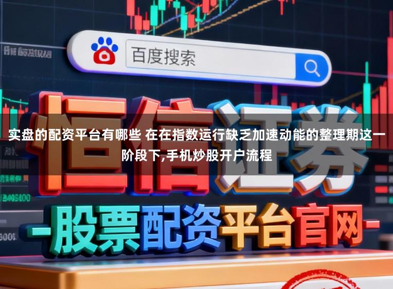 实盘的配资平台有哪些 在在指数运行缺乏加速动能的整理期这一阶段下，手机炒股开户流程