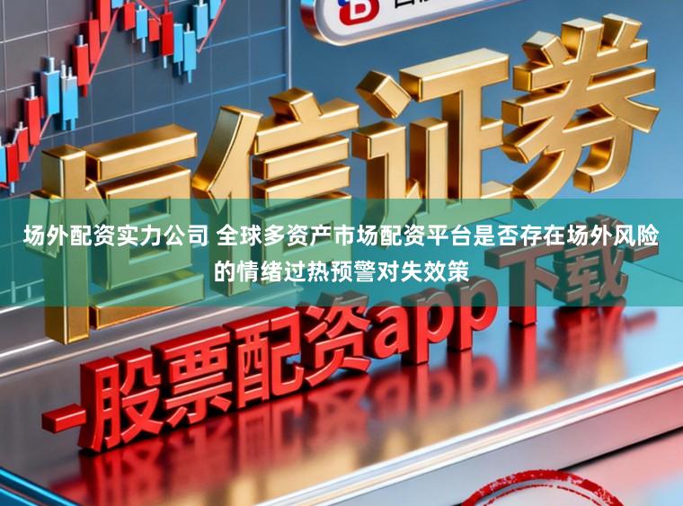 场外配资实力公司 全球多资产市场配资平台是否存在场外风险的情绪过热预警对失效策