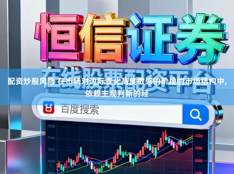配资炒股风险 在市场对边际变化高度敏感的阶段的市场结构中，依赖主观判断的经