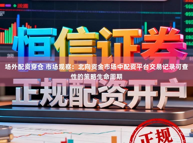 场外配资穿仓 市场观察：北向资金市场中配资平台交易记录可查性的策略生命周期