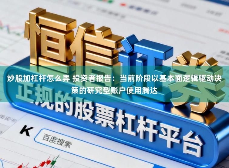 炒股加杠杆怎么弄 投资者报告：当前阶段以基本面逻辑驱动决策的研究型账户使用腾达