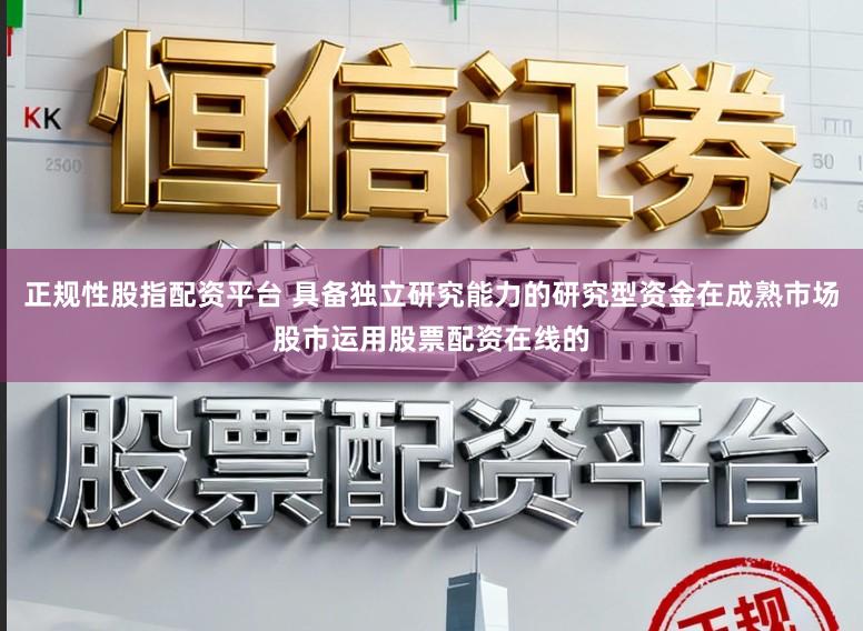 正规性股指配资平台 具备独立研究能力的研究型资金在成熟市场股市运用股票配资在线的