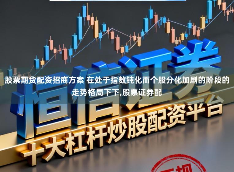股票期货配资招商方案 在处于指数钝化而个股分化加剧的阶段的走势格局下下，股票证券配