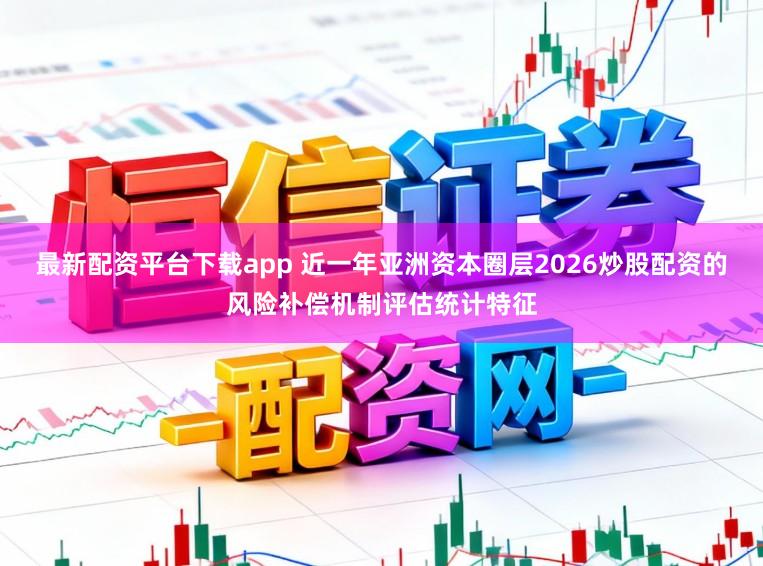 最新配资平台下载app 近一年亚洲资本圈层2026炒股配资的风险补偿机制评估统计特征