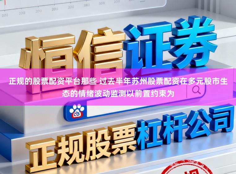 正规的股票配资平台那些 过去半年苏州股票配资在多元股市生态的情绪波动监测以前置约束为