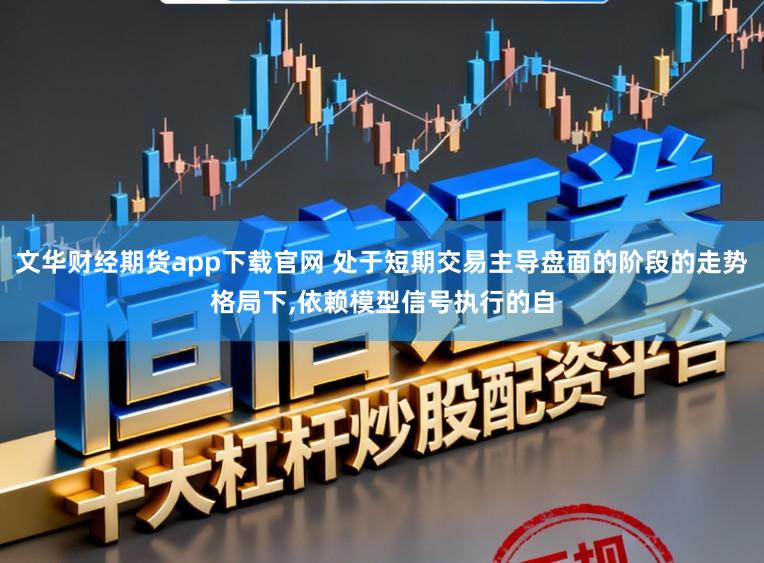 文华财经期货app下载官网 处于短期交易主导盘面的阶段的走势格局下，依赖模型信号执行的自
